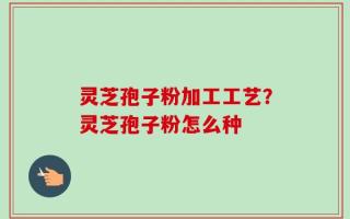 灵芝孢子粉加工工艺？灵芝孢子粉怎么种