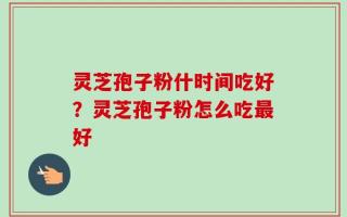 灵芝孢子粉什时间吃好？灵芝孢子粉怎么吃最好