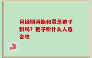 月经期间能和灵芝孢子粉吗？孢子粉什么人适合吃