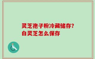 灵芝孢子粉冷藏储存？白灵芝怎么保存