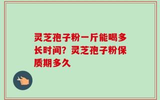 灵芝孢子粉一斤能喝多长时间？灵芝孢子粉保质期多久
