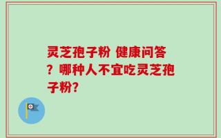灵芝孢子粉 健康问答？哪种人不宜吃灵芝孢子粉？