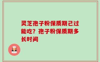 灵芝孢子粉保质期己过能吃？孢子粉保质期多长时间