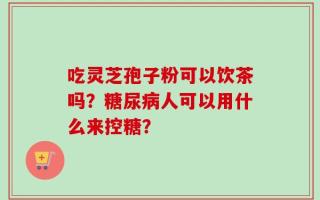 吃灵芝孢子粉可以饮茶吗？糖尿病人可以用什么来控糖？