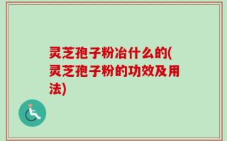 灵芝孢子粉冶什么的(灵芝孢子粉的功效及用法)
