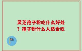 灵芝孢子粉吃什么好处？孢子粉什么人适合吃