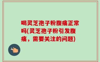 喝灵芝孢子粉腹痛正常吗(灵芝孢子粉引发腹痛，需要关注的问题)