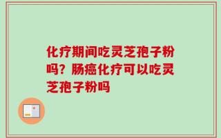 化疗期间吃灵芝孢子粉吗？肠癌化疗可以吃灵芝孢子粉吗