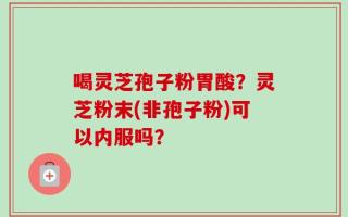喝灵芝孢子粉胃酸？灵芝粉末(非孢子粉)可以内服吗？