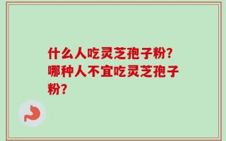 什么人吃灵芝孢子粉？哪种人不宜吃灵芝孢子粉？