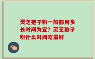 灵芝孢子粉一般都用多长时间为宜？灵芝孢子粉什么时间吃最好