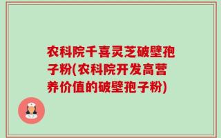 农科院千喜灵芝破壁孢子粉(农科院开发高营养价值的破壁孢子粉)