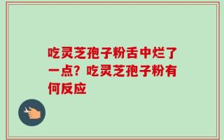 吃灵芝孢子粉舌中烂了一点？吃灵芝孢子粉有何反应