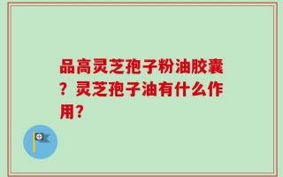 品高灵芝孢子粉油胶囊？灵芝孢子油有什么作用？