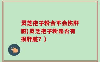 灵芝孢子粉会不会伤肝脏(灵芝孢子粉是否有损肝脏？)