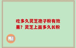 吃多久灵芝孢子粉有效果？灵芝上面多久长粉