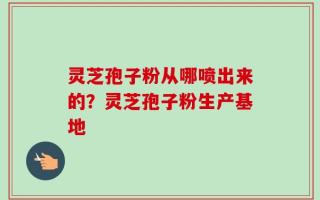 灵芝孢子粉从哪喷出来的？灵芝孢子粉生产基地