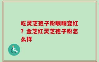 吃灵芝孢子粉眼睛变红？金芝红灵芝孢子粉怎么样