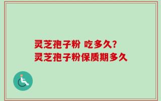 灵芝孢子粉 吃多久？灵芝孢子粉保质期多久