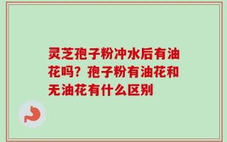 灵芝孢子粉冲水后有油花吗？孢子粉有油花和无油花有什么区别