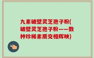 九素破壁灵芝孢子粉(破壁灵芝孢子粉——数种珍稀素质交相辉映)