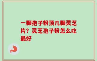 一颗孢子粉顶几颗灵芝片？灵芝孢子粉怎么吃最好