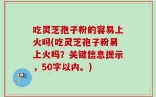 吃灵芝孢子粉的容易上火吗(吃灵芝孢子粉易上火吗？)
