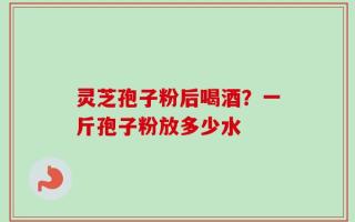 灵芝孢子粉后喝酒？一斤孢子粉放多少水