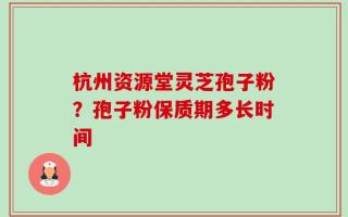 杭州资源堂灵芝孢子粉？孢子粉保质期多长时间