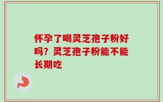 怀孕了喝灵芝孢子粉好吗？灵芝孢子粉能不能长期吃