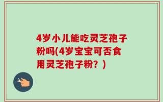 4岁小儿能吃灵芝孢子粉吗(4岁宝宝可否食用灵芝孢子粉？)