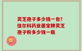 灵芝孢子多少钱一包？佳尔科药业菌宝牌灵芝孢子粉多少钱一瓶