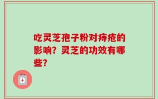 吃灵芝孢子粉对痔疮的影响？灵芝的功效有哪些？