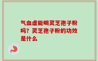气血虚能喝灵芝孢子粉吗？灵芝孢子粉的功效是什么
