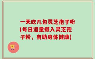 一天吃几包灵芝孢子粉(每日适量摄入灵芝孢子粉，有助身体健康)