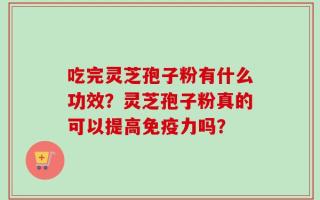吃完灵芝孢子粉有什么功效？灵芝孢子粉真的可以提高免疫力吗？