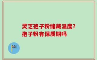 灵芝孢子粉储藏温度？孢子粉有保质期吗