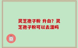 灵芝孢子粉 升白？灵芝孢子粉可以去湿吗