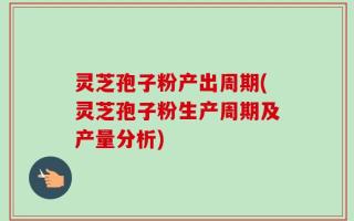 灵芝孢子粉产出周期(灵芝孢子粉生产周期及产量分析)