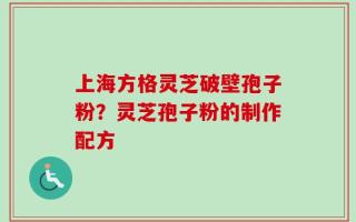 上海方格灵芝破壁孢子粉？灵芝孢子粉的制作配方