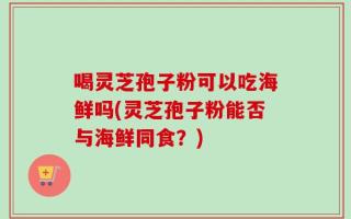 喝灵芝孢子粉可以吃海鲜吗(灵芝孢子粉能否与海鲜同食？)