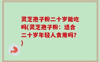 灵芝孢子粉二十岁能吃吗(灵芝孢子粉：适合二十岁年轻人食用吗？)