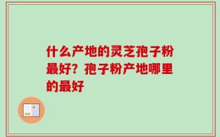什么产地的灵芝孢子粉最好？孢子粉产地哪里的最好