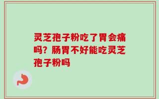 灵芝孢子粉吃了胃会痛吗？肠胃不好能吃灵芝孢子粉吗