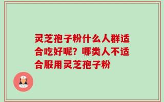 灵芝孢子粉什么人群适合吃好呢？哪类人不适合服用灵芝孢子粉