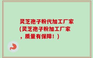 灵芝孢子粉代加工厂家(灵芝孢子粉加工厂家，质量有保障！)