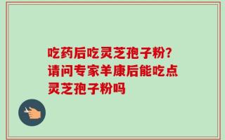 吃药后吃灵芝孢子粉？请问专家羊康后能吃点灵芝孢子粉吗