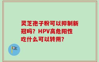 灵芝孢子粉可以抑制新冠吗？HPV高危阳性吃什么可以转阴？