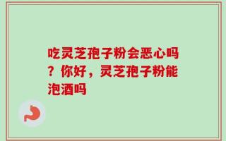 吃灵芝孢子粉会恶心吗？你好，灵芝孢子粉能泡酒吗