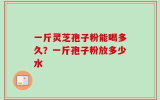 一斤灵芝孢子粉能喝多久？一斤孢子粉放多少水